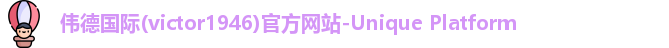 伟德国际(victor1946)官方网站-Unique Platform